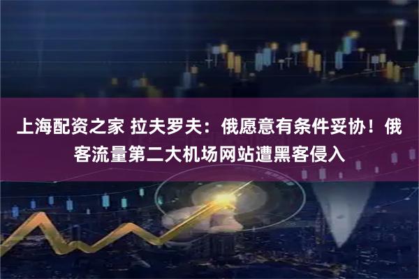 上海配资之家 拉夫罗夫：俄愿意有条件妥协！俄客流量第二大机场网站遭黑客侵入