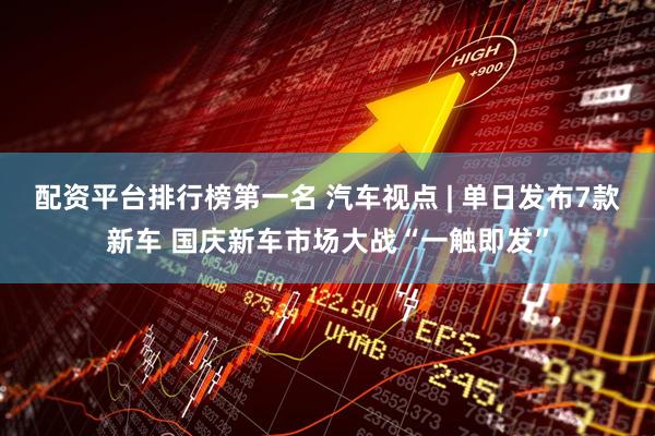 配资平台排行榜第一名 汽车视点 | 单日发布7款新车 国庆新车市场大战“一触即发”