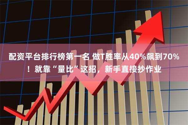 配资平台排行榜第一名 做T胜率从40%飙到70%！就靠“量比”这招，新手直接抄作业