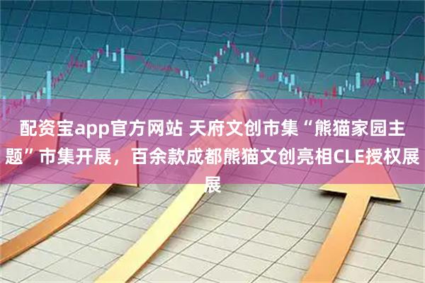 配资宝app官方网站 天府文创市集“熊猫家园主题”市集开展，百余款成都熊猫文创亮相CLE授权展