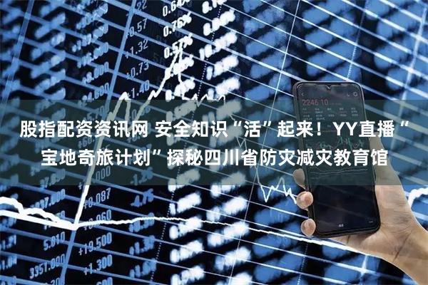 股指配资资讯网 安全知识“活”起来！YY直播“宝地奇旅计划”探秘四川省防灾减灾教育馆