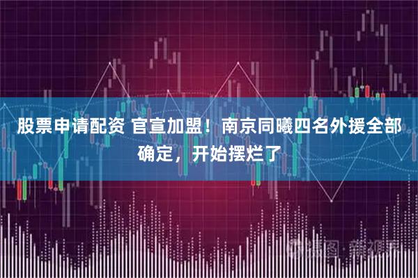 股票申请配资 官宣加盟！南京同曦四名外援全部确定，开始摆烂了