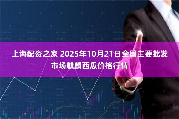 上海配资之家 2025年10月21日全国主要批发市场麒麟西瓜价格行情