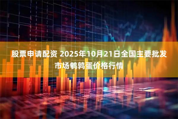 股票申请配资 2025年10月21日全国主要批发市场鹌鹑蛋价格行情