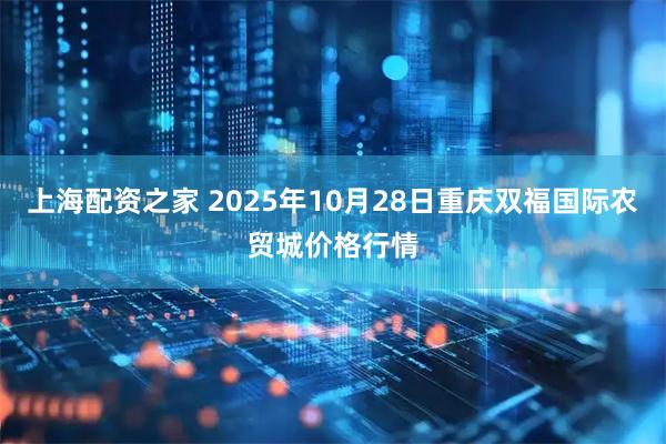 上海配资之家 2025年10月28日重庆双福国际农贸城价格行情