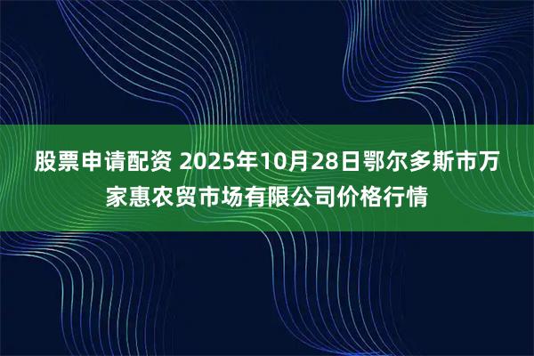 股票申请配资 2025年10月28日鄂尔多斯市万家惠农贸市场有限公司价格行情