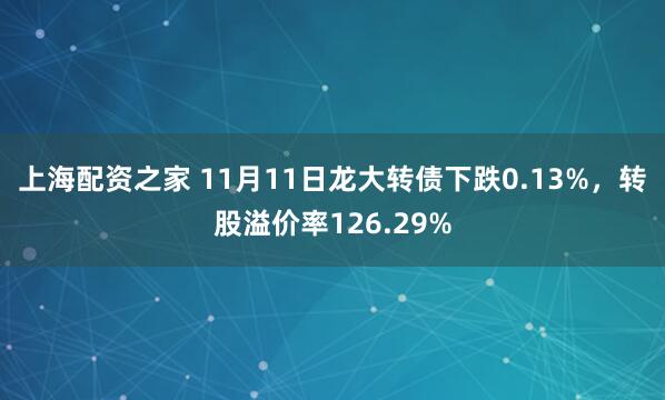 上海配资之家 11月11日龙大转债下跌0.13%，转股溢价率126.29%