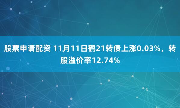 股票申请配资 11月11日鹤21转债上涨0.03%，转股溢价率12.74%