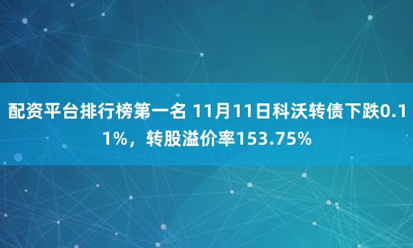 配资平台排行榜第一名 11月11日科沃转债下跌0.11%，转股溢价率153.75%