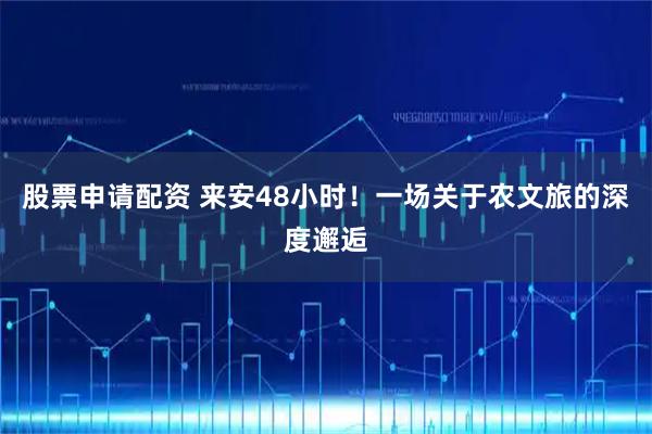股票申请配资 来安48小时！一场关于农文旅的深度邂逅