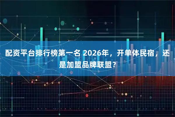 配资平台排行榜第一名 2026年，开单体民宿，还是加盟品牌联盟？