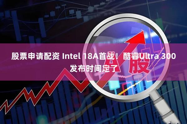 股票申请配资 Intel 18A首战！酷睿Ultra 300发布时间定了