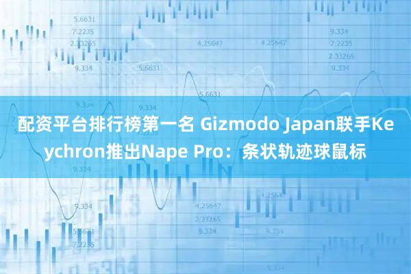 配资平台排行榜第一名 Gizmodo Japan联手Keychron推出Nape Pro：条状轨迹球鼠标