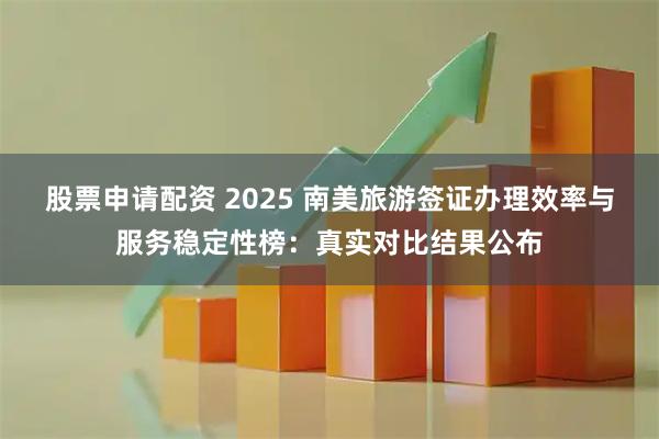 股票申请配资 2025 南美旅游签证办理效率与服务稳定性榜：真实对比结果公布