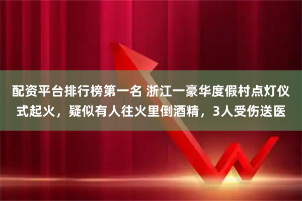 配资平台排行榜第一名 浙江一豪华度假村点灯仪式起火，疑似有人往火里倒酒精，3人受伤送医