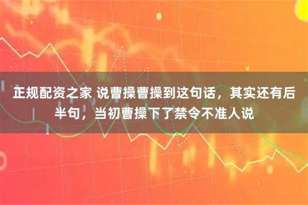 正规配资之家 说曹操曹操到这句话，其实还有后半句，当初曹操下了禁令不准人说