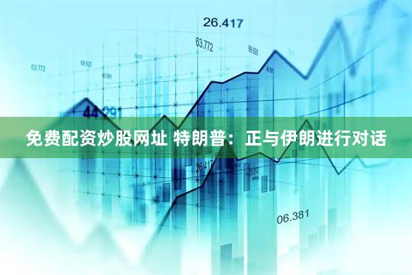 免费配资炒股网址 特朗普：正与伊朗进行对话