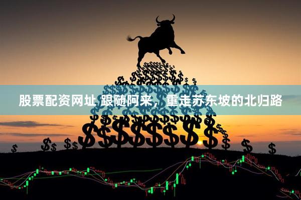股票配资网址 跟随阿来，重走苏东坡的北归路
