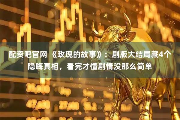 配资吧官网 《玫瑰的故事》：剧版大结局藏4个隐晦真相，看完才懂剧情没那么简单