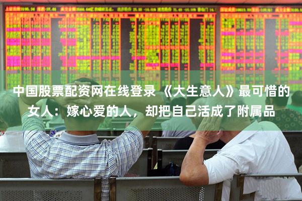 中国股票配资网在线登录 《大生意人》最可惜的女人：嫁心爱的人，却把自己活成了附属品