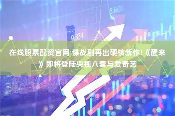 在线股票配资官网 谍战剧再出硬核新作!《醒来》即将登陆央视八套与爱奇艺