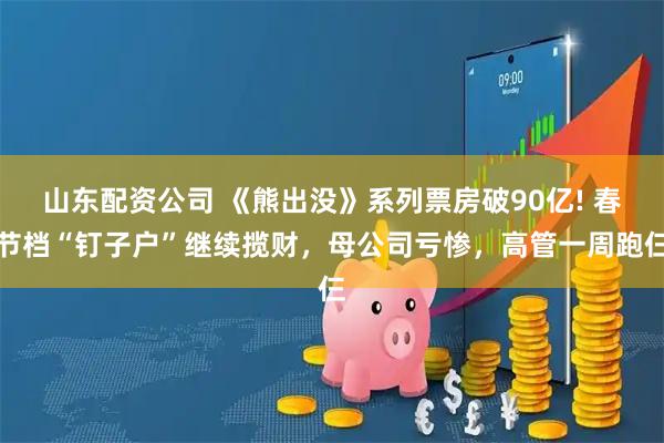 山东配资公司 《熊出没》系列票房破90亿! 春节档“钉子户”继续揽财，母公司亏惨，高管一周跑仨
