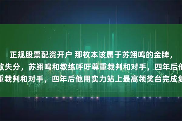 正规股票配资开户 那枚本该属于苏翊鸣的金牌，裁判长亲口承认漏判导致失分，苏翊鸣和教练呼吁尊重裁判和对手，四年后他用实力站上最高领奖台完成复仇