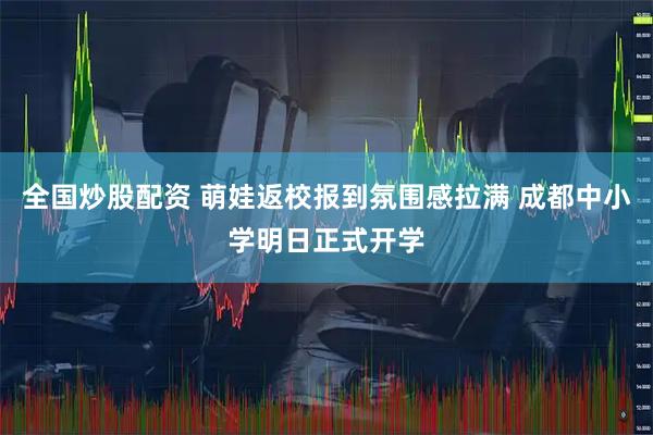 全国炒股配资 萌娃返校报到氛围感拉满 成都中小学明日正式开学