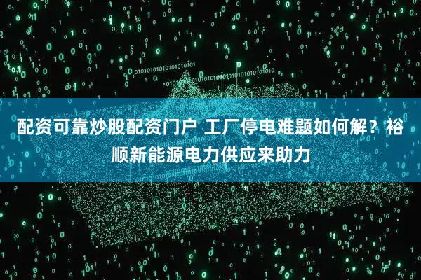 配资可靠炒股配资门户 工厂停电难题如何解？裕顺新能源电力供应来助力