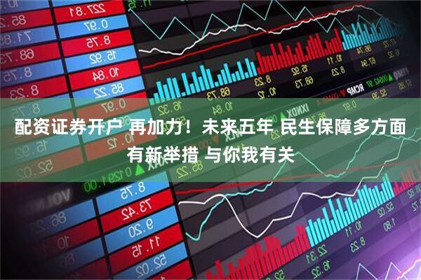 配资证券开户 再加力！未来五年 民生保障多方面有新举措 与你我有关