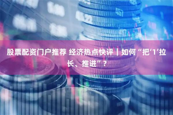 股票配资门户推荐 经济热点快评｜如何“把‘1’拉长、推进”？