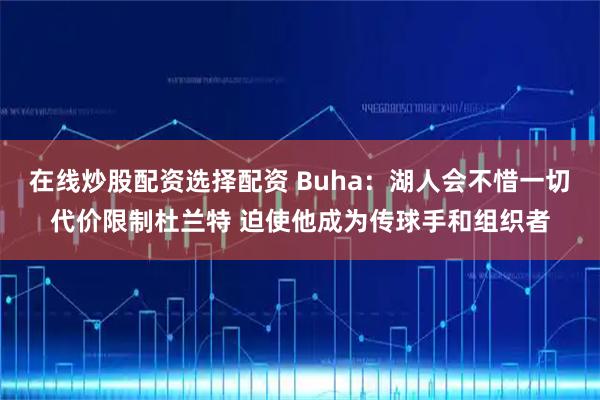 在线炒股配资选择配资 Buha：湖人会不惜一切代价限制杜兰特 迫使他成为传球手和组织者