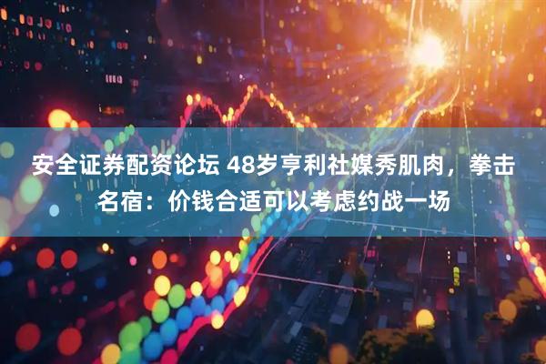 安全证券配资论坛 48岁亨利社媒秀肌肉，拳击名宿：价钱合适可以考虑约战一场
