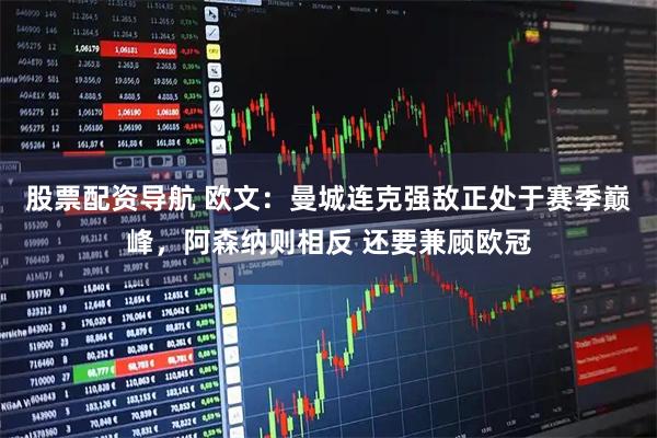 股票配资导航 欧文：曼城连克强敌正处于赛季巅峰，阿森纳则相反 还要兼顾欧冠