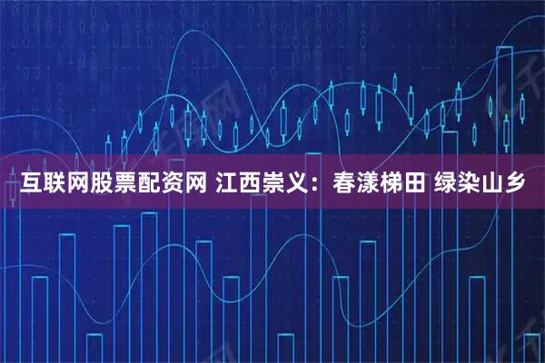 互联网股票配资网 江西崇义：春漾梯田 绿染山乡