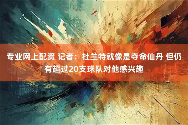专业网上配资 记者：杜兰特就像是夺命仙丹 但仍有超过20支球队对他感兴趣