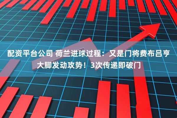 配资平台公司 荷兰进球过程：又是门将费布吕亨大脚发动攻势！3次传递即破门