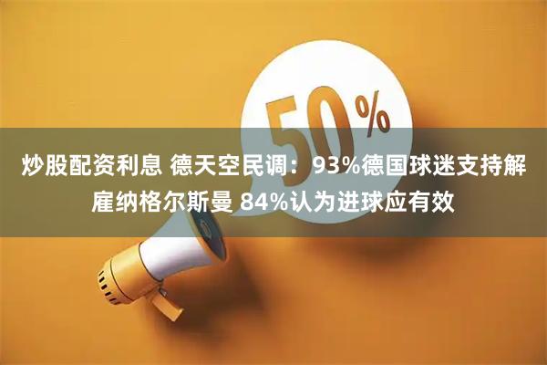 炒股配资利息 德天空民调：93%德国球迷支持解雇纳格尔斯曼 84%认为进球应有效