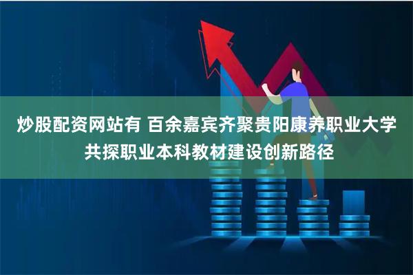 炒股配资网站有 百余嘉宾齐聚贵阳康养职业大学 共探职业本科教材建设创新路径