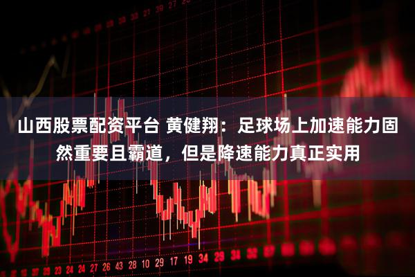 山西股票配资平台 黄健翔：足球场上加速能力固然重要且霸道，但是降速能力真正实用