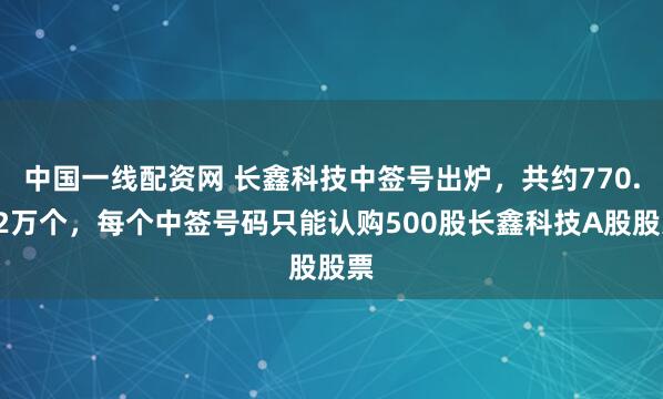 中国一线配资网 长鑫科技中签号出炉，共约770.22万个，每个中签号码只能认购500股长鑫科技A股股票