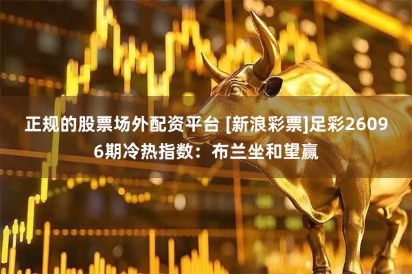 正规的股票场外配资平台 [新浪彩票]足彩26096期冷热指数：布兰坐和望赢
