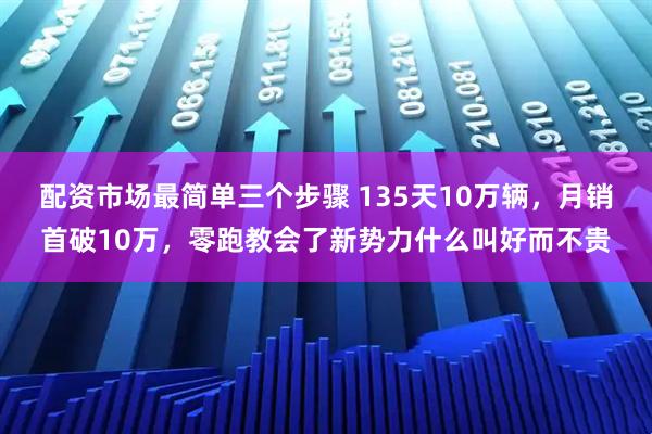 配资市场最简单三个步骤 135天10万辆，月销首破10万，零跑教会了新势力什么叫好而不贵