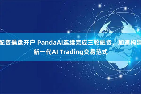 配资操盘开户 PandaAI连续完成三轮融资，加速构建新一代AI Trading交易范式