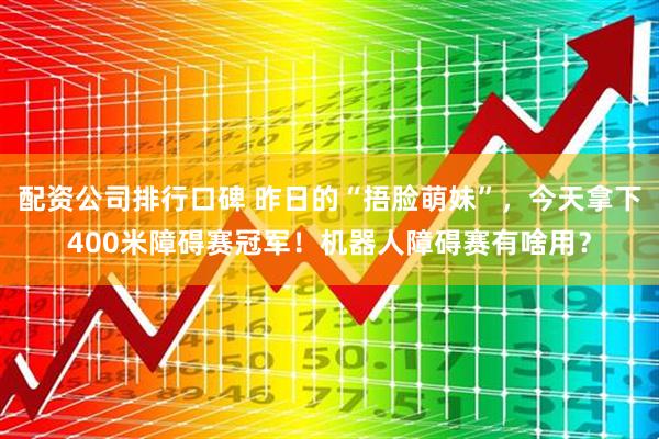 配资公司排行口碑 昨日的“捂脸萌妹”，今天拿下400米障碍赛冠军！机器人障碍赛有啥用？