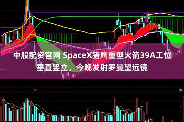 中股配资官网 SpaceX猎鹰重型火箭39A工位垂直竖立，今晚发射罗曼望远镜