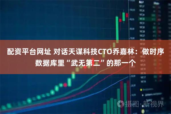 配资平台网址 对话天谋科技CTO乔嘉林：做时序数据库里“武无第二”的那一个