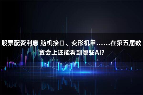 股票配资利息 脑机接口、变形机甲……在第五届数贸会上还能看到哪些AI？