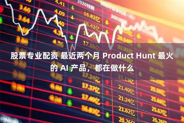股票专业配资 最近两个月 Product Hunt 最火的 AI 产品，都在做什么