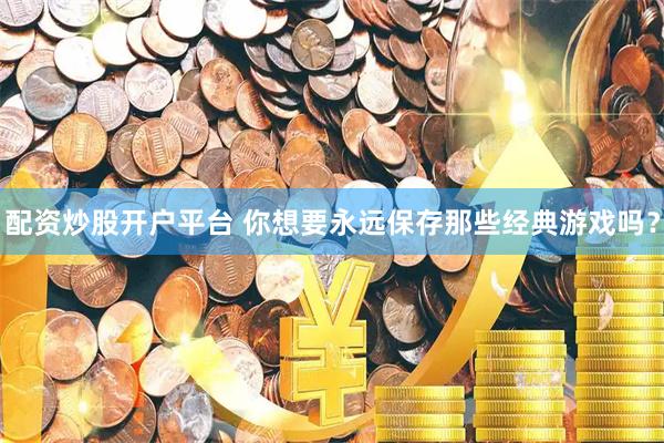 配资炒股开户平台 你想要永远保存那些经典游戏吗？